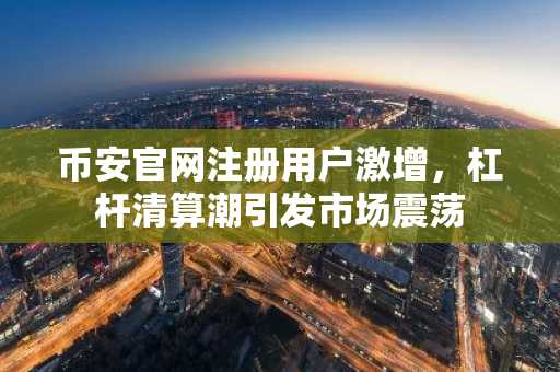 币安官网注册用户激增，杠杆清算潮引发市场震荡