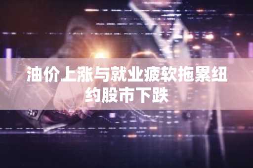 油价上涨与就业疲软拖累纽约股市下跌