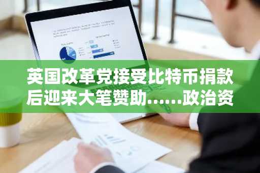 英国改革党接受比特币捐款后迎来大笔赞助……政治资金透明度争议升级
