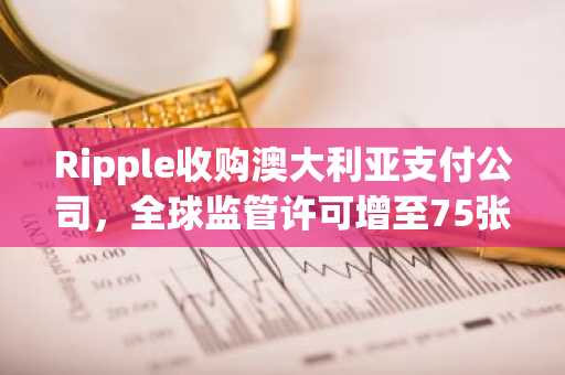 Ripple收购澳大利亚支付公司，全球监管许可增至75张