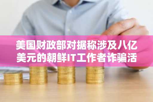 美国财政部对据称涉及八亿美元的朝鲜IT工作者诈骗活动实施制裁