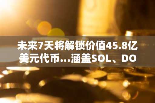未来7天将解锁价值45.8亿美元代币…涵盖SOL、DOGE等