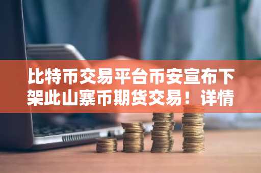 比特币交易平台币安宣布下架此山寨币期货交易!详情公布