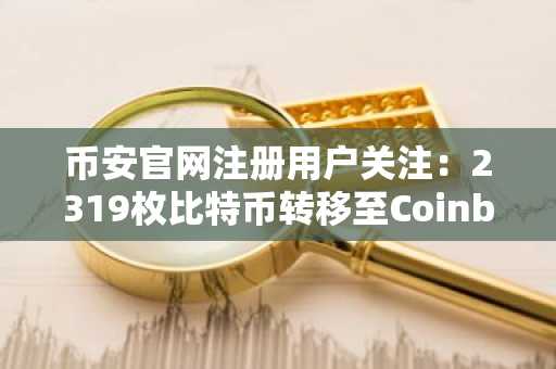 币安官网注册用户关注：2319枚比特币转移至Coinbase引发市场波动