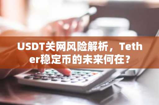 USDT关网风险解析，Tether稳定币的未来何在？