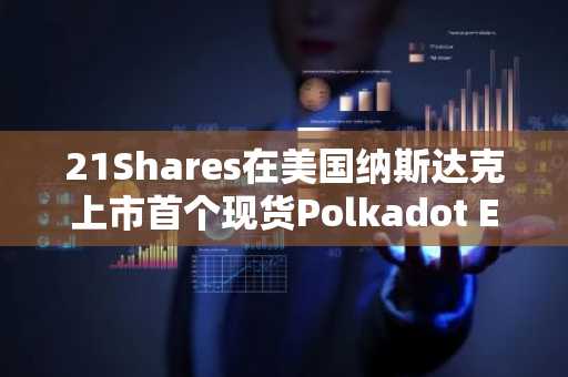 21Shares在美国纳斯达克上市首个现货Polkadot ETF“TDOT”……山寨币ETF扩张的信号弹