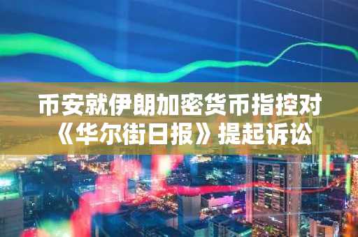 币安就伊朗加密货币指控对《华尔街日报》提起诉讼