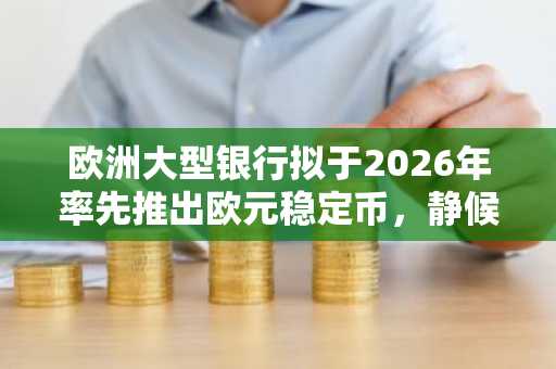 欧洲大型银行拟于2026年率先推出欧元稳定币，静候“数字欧元”