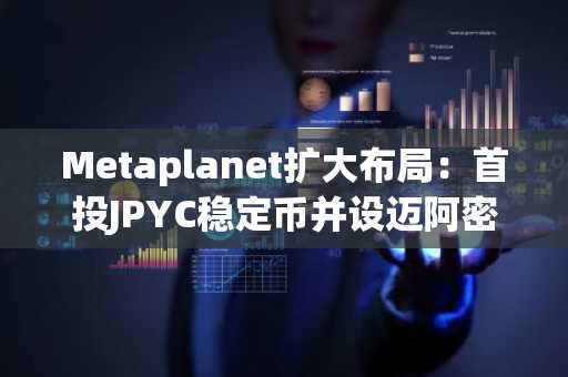 Metaplanet扩大布局：首投JPYC稳定币并设迈阿密运营中心
