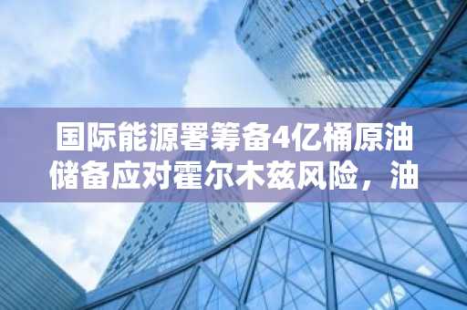 国际能源署筹备4亿桶原油储备应对霍尔木兹风险，油价趋稳