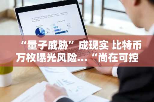 “量子威胁”成现实 比特币万枚曝光风险…“尚在可控范围”