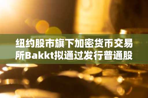 纽约股市旗下加密货币交易所Bakkt拟通过发行普通股及认股权证筹集4812万美元