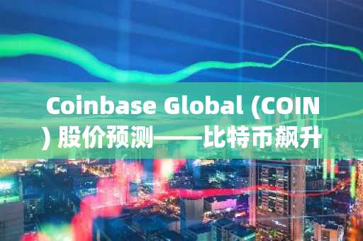 Coinbase Global (COIN) 股价预测——比特币飙升带动加密板块反弹