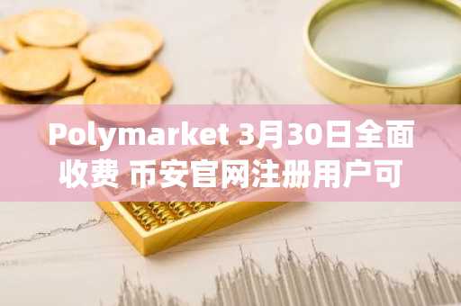 Polymarket 3月30日全面收费 币安官网注册用户可快速接入预测市场