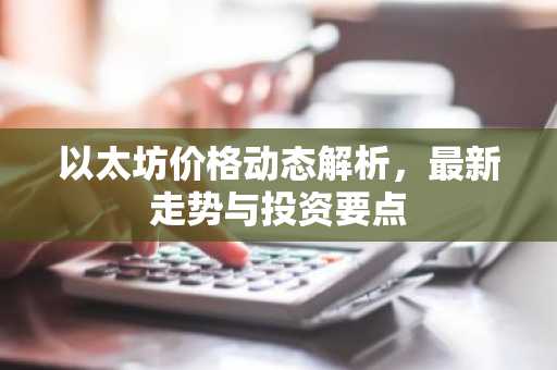 以太坊价格动态解析，最新走势与投资要点