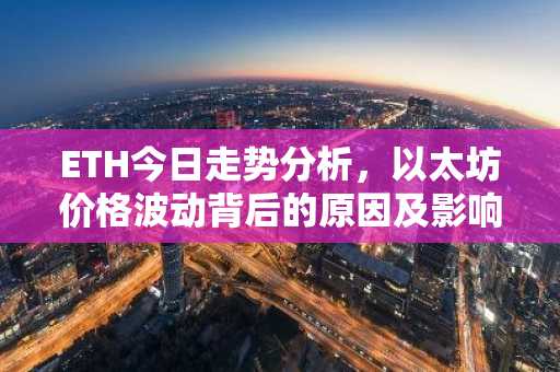ETH今日走势分析，以太坊价格波动背后的原因及影响因素